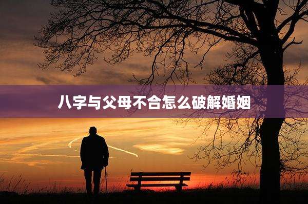 八字与父母不合怎么破解婚姻