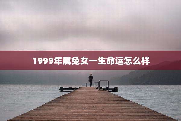 1999年属兔女一生命运怎么样