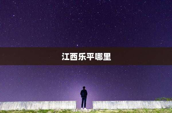 江西乐平哪里