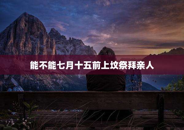 能不能七月十五前上坟祭拜亲人
