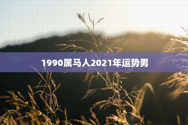 1990属马人2021年运势男