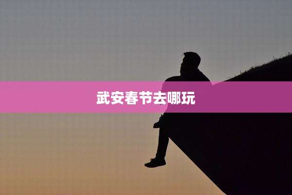 武安春节去哪玩