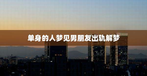 单身的人梦见男朋友出轨解梦
