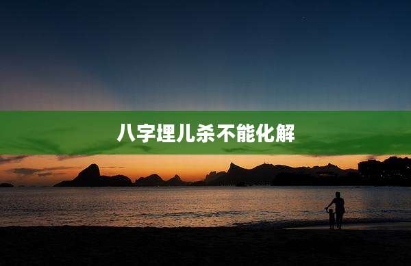 八字埋儿杀不能化解