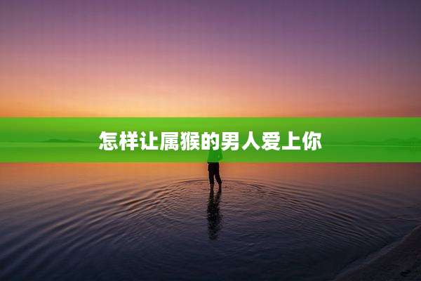 怎样让属猴的男人爱上你