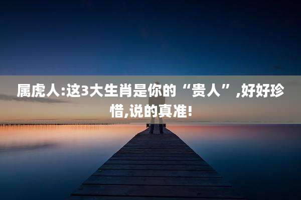 属虎人:这3大生肖是你的“贵人”,好好珍惜,说的真准!