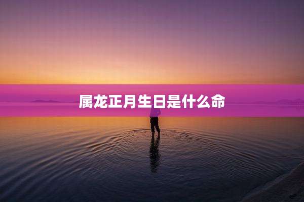 属龙正月生日是什么命