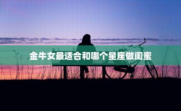 金牛女最适合和哪个星座做闺蜜