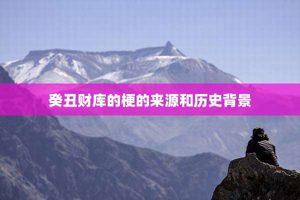癸丑财库的梗的来源和历史背景