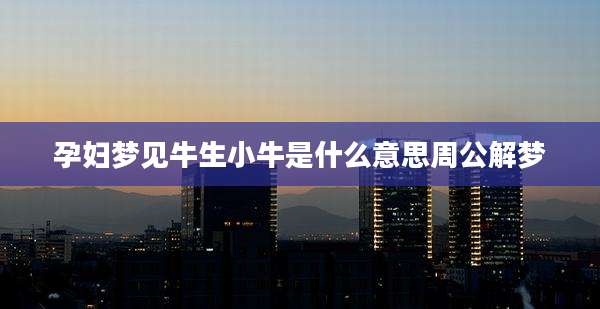 孕妇梦见牛生小牛是什么意思周公解梦