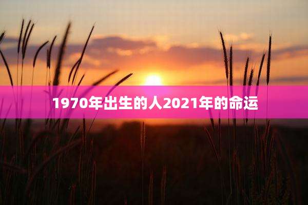 1970年出生的人2021年的命运