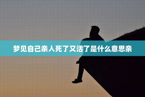 梦见自己亲人死了又活了是什么意思亲