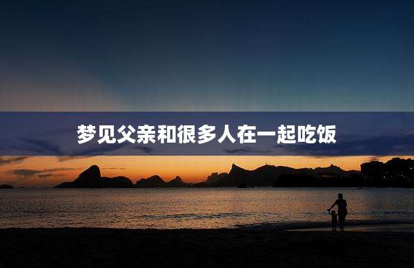 梦见父亲和很多人在一起吃饭