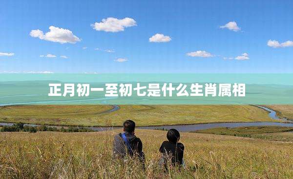 正月初一至初七是什么生肖属相