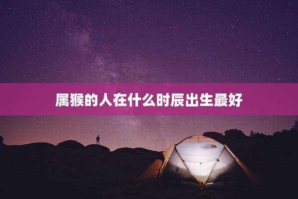 属猴的人在什么时辰出生最好