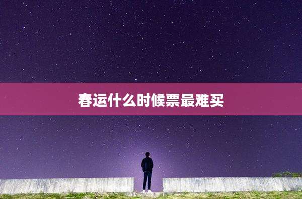 春运什么时候票最难买