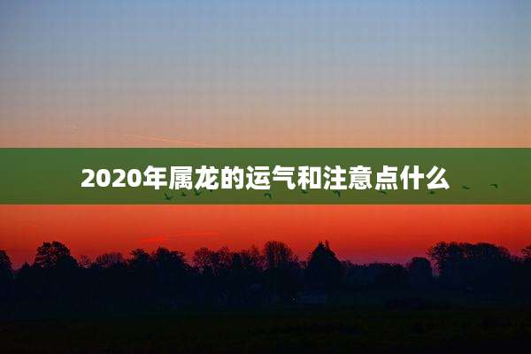 2020年属龙的运气和注意点什么