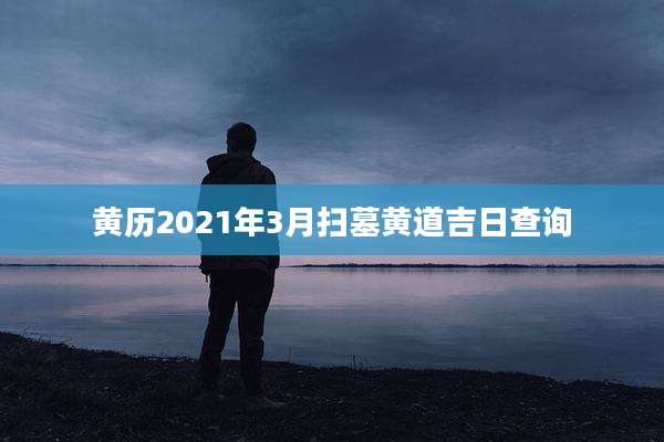 黄历2021年3月扫墓黄道吉日查询