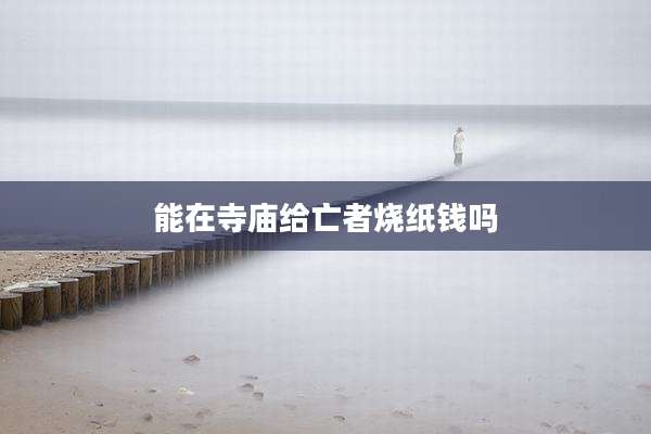 能在寺庙给亡者烧纸钱吗