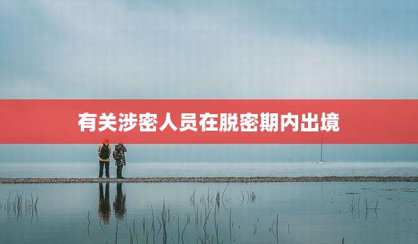 有关涉密人员在脱密期内出境