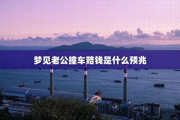梦见老公撞车赔钱是什么预兆