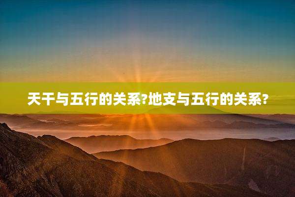 天干与五行的关系?地支与五行的关系?