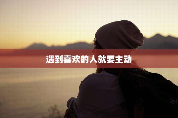 遇到喜欢的人就要主动