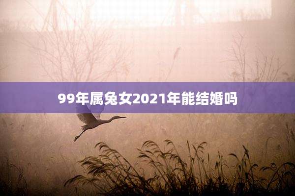 99年属兔女2021年能结婚吗