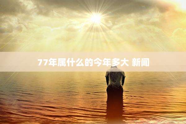 77年属什么的今年多大 新闻