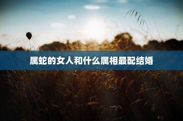 属蛇的女人和什么属相最配结婚
