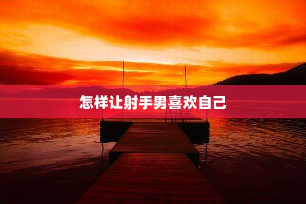 怎样让射手男喜欢自己