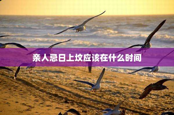 亲人忌日上坟应该在什么时间