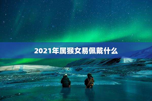 2021年属猴女易佩戴什么