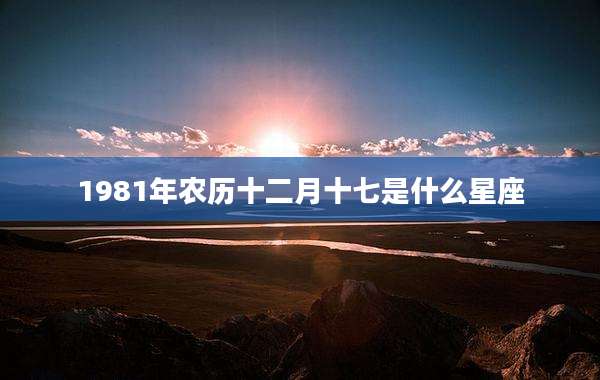 1981年农历十二月十七是什么星座