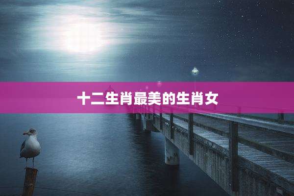 十二生肖最美的生肖女