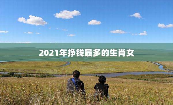 2021年挣钱最多的生肖女