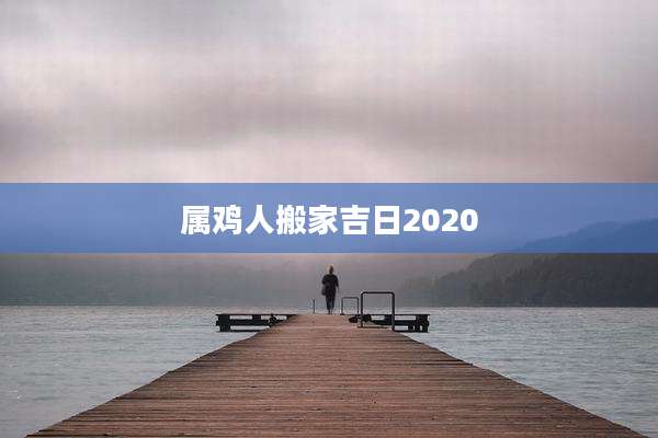 属鸡人搬家吉日2020
