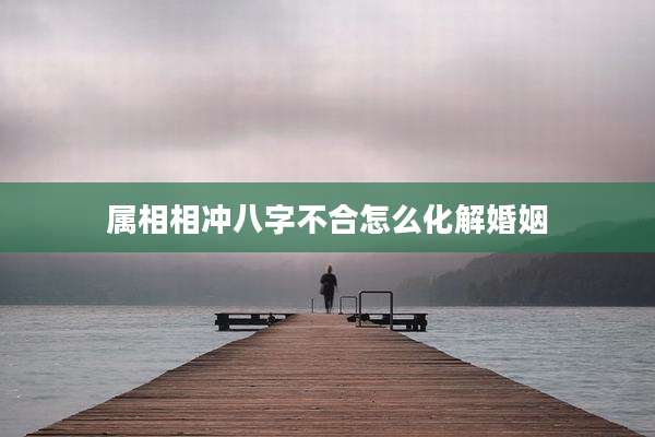 属相相冲八字不合怎么化解婚姻