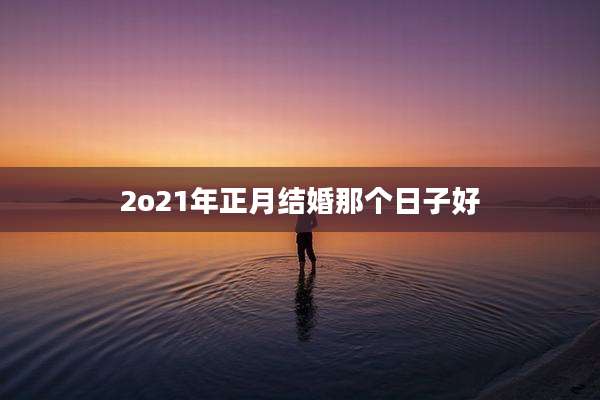 2o21年正月结婚那个日子好