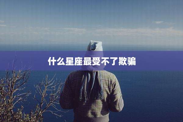 什么星座最受不了欺骗