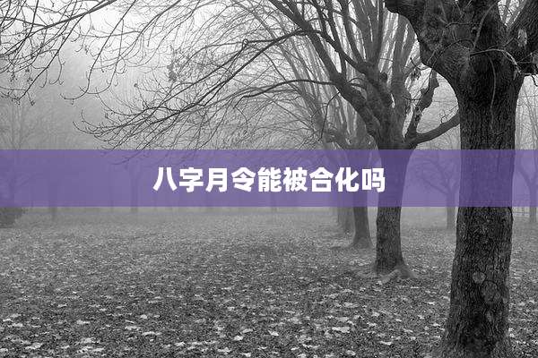 八字月令能被合化吗