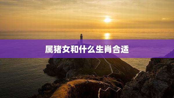 属猪女和什么生肖合适