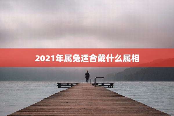 2021年属兔适合戴什么属相