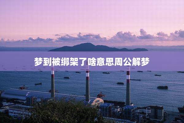 梦到被绑架了啥意思周公解梦
