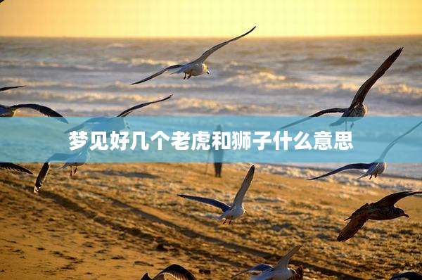 梦见好几个老虎和狮子什么意思