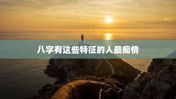 八字有这些特征的人最痴情