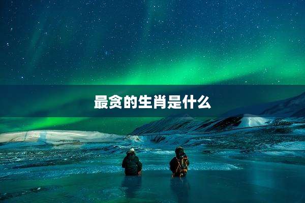 最贪的生肖是什么