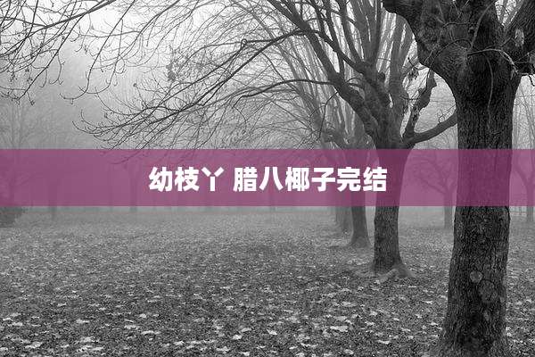 幼枝丫 腊八椰子完结