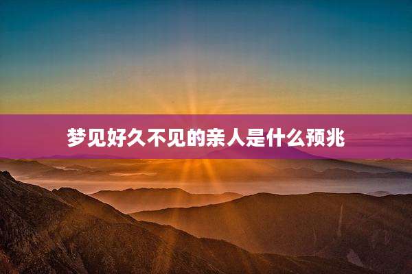 梦见好久不见的亲人是什么预兆