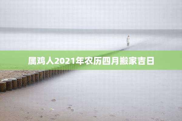 属鸡人2021年农历四月搬家吉日
